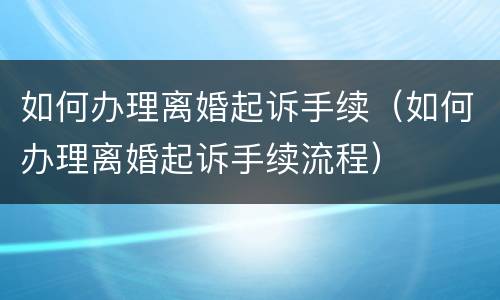 如何办理离婚起诉手续（如何办理离婚起诉手续流程）