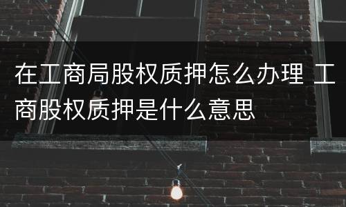 在工商局股权质押怎么办理 工商股权质押是什么意思