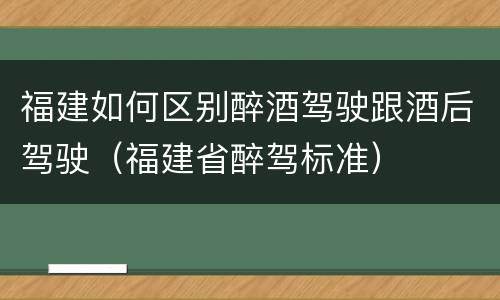 福建如何区别醉酒驾驶跟酒后驾驶（福建省醉驾标准）
