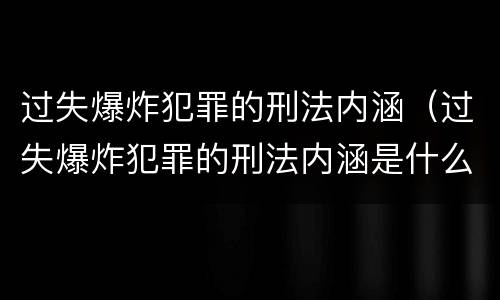 过失爆炸犯罪的刑法内涵（过失爆炸犯罪的刑法内涵是什么）