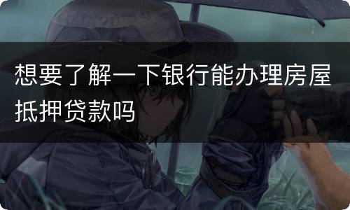 想要了解一下银行能办理房屋抵押贷款吗