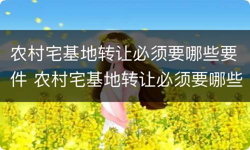 农村宅基地转让必须要哪些要件 农村宅基地转让必须要哪些要件呢