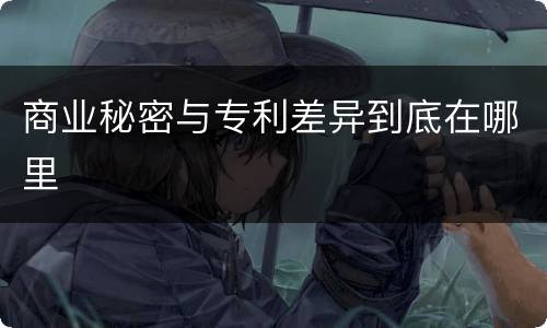 商业秘密与专利差异到底在哪里