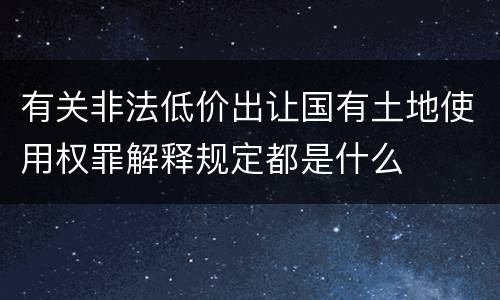 有关非法低价出让国有土地使用权罪解释规定都是什么