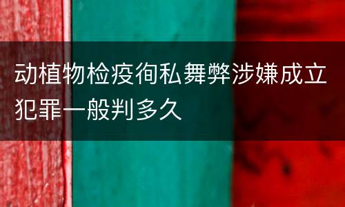 动植物检疫徇私舞弊涉嫌成立犯罪一般判多久