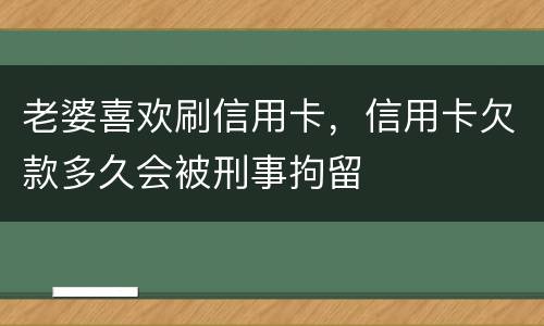 老婆喜欢刷信用卡，信用卡欠款多久会被刑事拘留