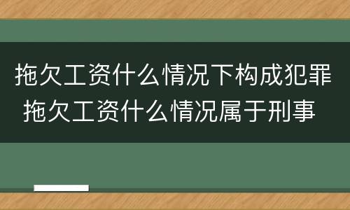 拖欠工资什么情况下构成犯罪 拖欠工资什么情况属于刑事