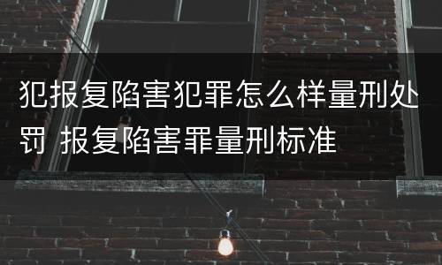 犯报复陷害犯罪怎么样量刑处罚 报复陷害罪量刑标准