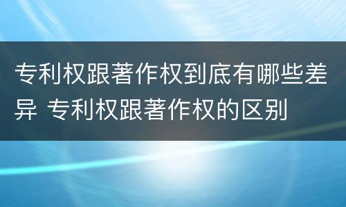 专利权跟著作权到底有哪些差异 专利权跟著作权的区别