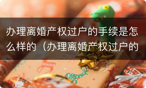办理离婚产权过户的手续是怎么样的（办理离婚产权过户的手续是怎么样的呢）