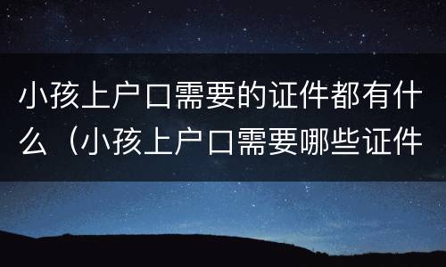 小孩上户口需要的证件都有什么（小孩上户口需要哪些证件齐全）