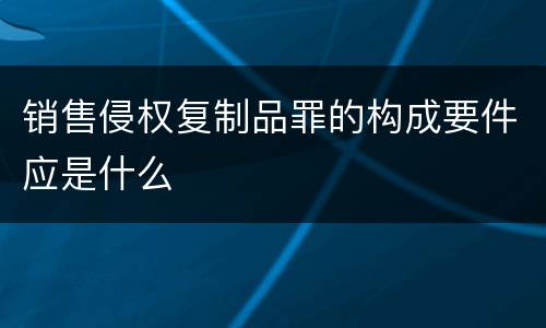 销售侵权复制品罪的构成要件应是什么