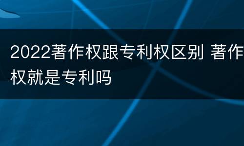 2022著作权跟专利权区别 著作权就是专利吗