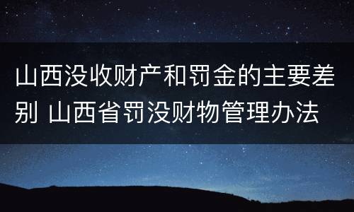 山西没收财产和罚金的主要差别 山西省罚没财物管理办法