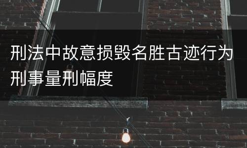 刑法中故意损毁名胜古迹行为刑事量刑幅度