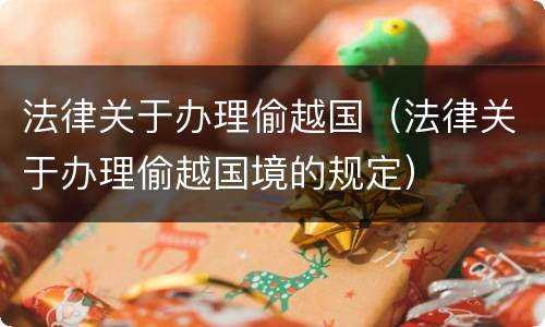 法律关于办理偷越国（法律关于办理偷越国境的规定）