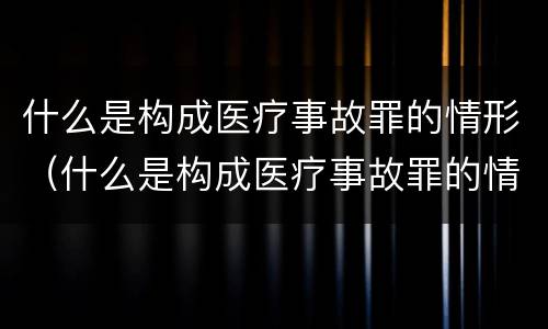 什么是构成医疗事故罪的情形（什么是构成医疗事故罪的情形之一）