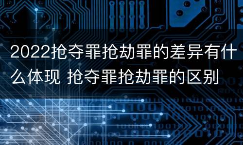 2022抢夺罪抢劫罪的差异有什么体现 抢夺罪抢劫罪的区别