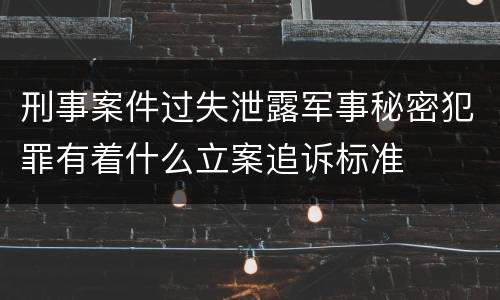 刑事案件过失泄露军事秘密犯罪有着什么立案追诉标准
