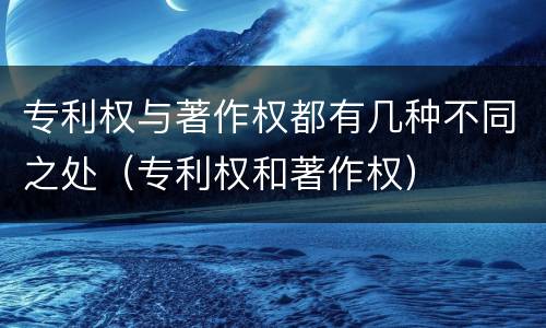 专利权与著作权都有几种不同之处（专利权和著作权）