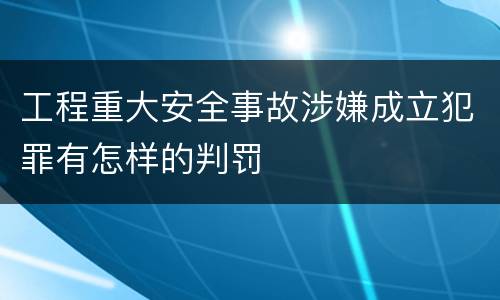 工程重大安全事故涉嫌成立犯罪有怎样的判罚
