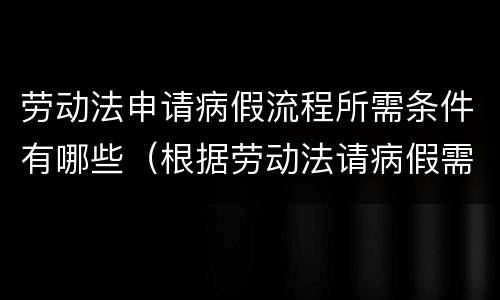劳动法申请病假流程所需条件有哪些（根据劳动法请病假需要哪些资料）