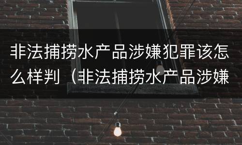 非法捕捞水产品涉嫌犯罪该怎么样判（非法捕捞水产品涉嫌犯罪该怎么样判定）