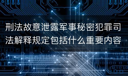 刑法故意泄露军事秘密犯罪司法解释规定包括什么重要内容