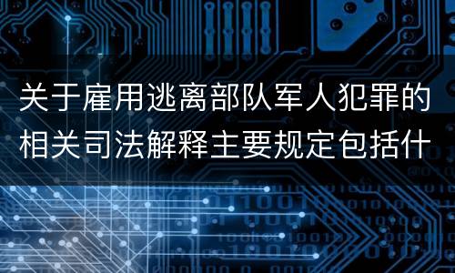 关于雇用逃离部队军人犯罪的相关司法解释主要规定包括什么