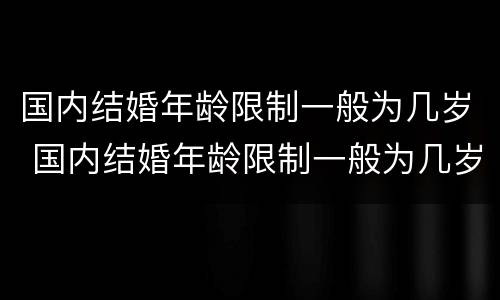 国内结婚年龄限制一般为几岁 国内结婚年龄限制一般为几岁的