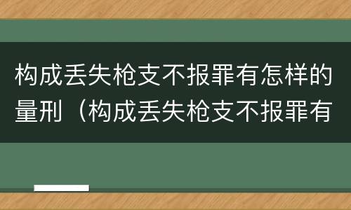 构成丢失枪支不报罪有怎样的量刑（构成丢失枪支不报罪有怎样的量刑标准）