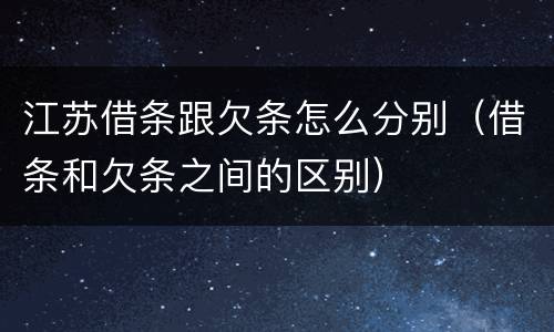 江苏借条跟欠条怎么分别（借条和欠条之间的区别）
