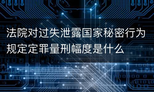 法院对过失泄露国家秘密行为规定定罪量刑幅度是什么