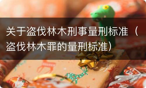 关于盗伐林木刑事量刑标准（盗伐林木罪的量刑标准）