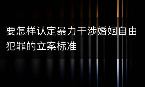 要怎样认定暴力干涉婚姻自由犯罪的立案标准