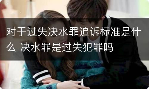 对于过失决水罪追诉标准是什么 决水罪是过失犯罪吗