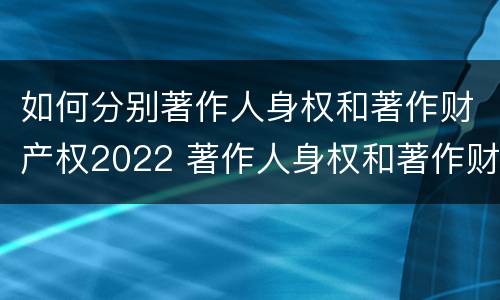 如何分别著作人身权和著作财产权2022 著作人身权和著作财产权有哪些