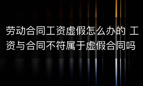 劳动合同工资虚假怎么办的 工资与合同不符属于虚假合同吗
