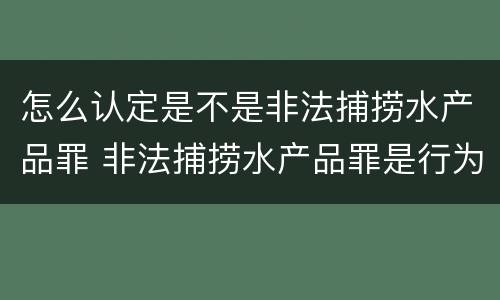 怎么认定是不是非法捕捞水产品罪 非法捕捞水产品罪是行为犯吗