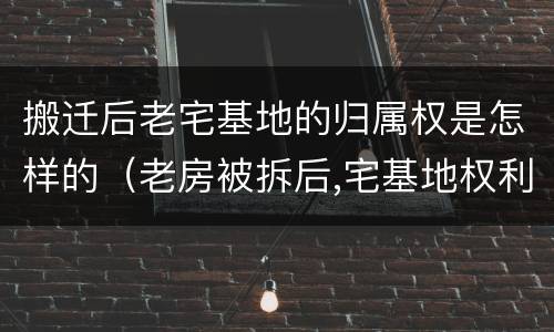 搬迁后老宅基地的归属权是怎样的（老房被拆后,宅基地权利属于谁?）