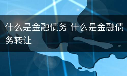 什么是金融债务 什么是金融债务转让