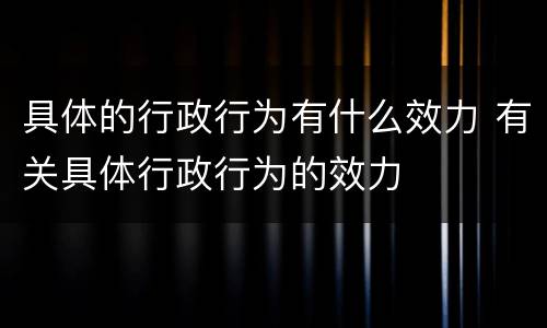 具体的行政行为有什么效力 有关具体行政行为的效力