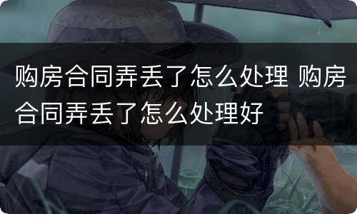购房合同弄丢了怎么处理 购房合同弄丢了怎么处理好