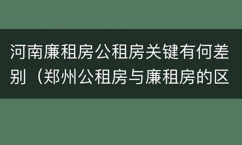 河南廉租房公租房关键有何差别（郑州公租房与廉租房的区别）