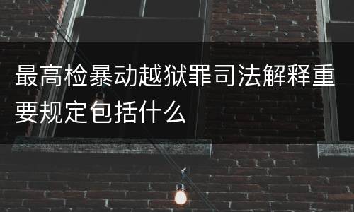 最高检暴动越狱罪司法解释重要规定包括什么