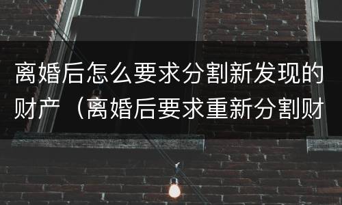 离婚后怎么要求分割新发现的财产（离婚后要求重新分割财产）