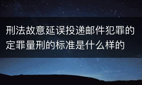 刑法故意延误投递邮件犯罪的定罪量刑的标准是什么样的