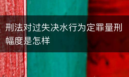 刑法对过失决水行为定罪量刑幅度是怎样