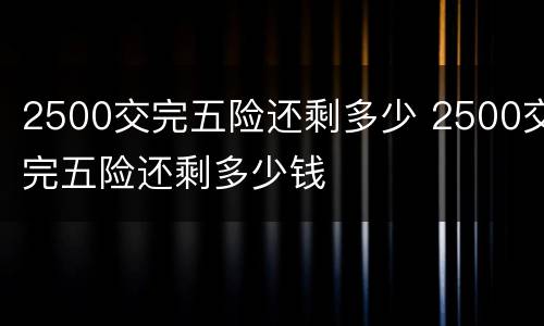 2500交完五险还剩多少 2500交完五险还剩多少钱