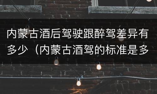 内蒙古酒后驾驶跟醉驾差异有多少（内蒙古酒驾的标准是多少）